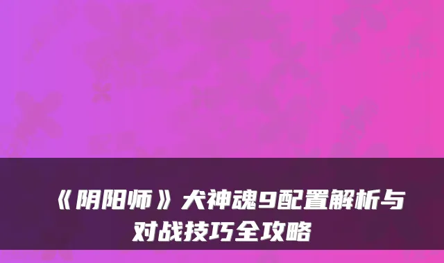 《阴阳师》犬神魂9配置解析与对战技巧全攻略