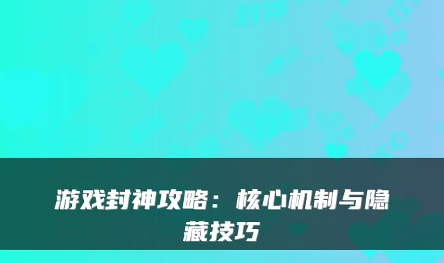 游戏封神攻略：核心机制与隐藏技巧