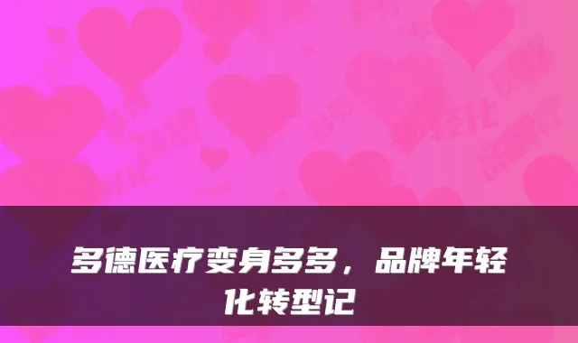 多德医疗变身多多，品牌年轻化转型记