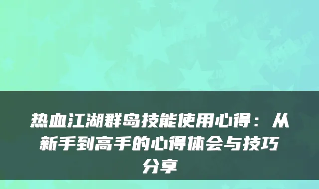 热血江湖群岛技能使用心得：从新手到高手的心得体会与技巧分享