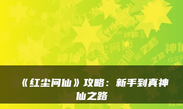 《红尘问仙》攻略:新手到真神仙之路