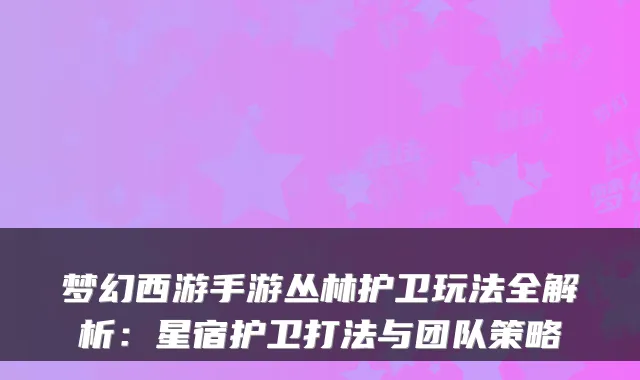 梦幻西游手游丛林护卫玩法全解析：星宿护卫打法与团队策略
