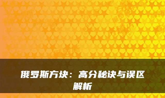 俄罗斯方块:高分秘诀与误区解析