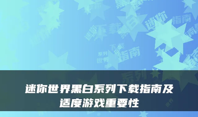 迷你世界黑白系列下载指南及适度游戏重要性