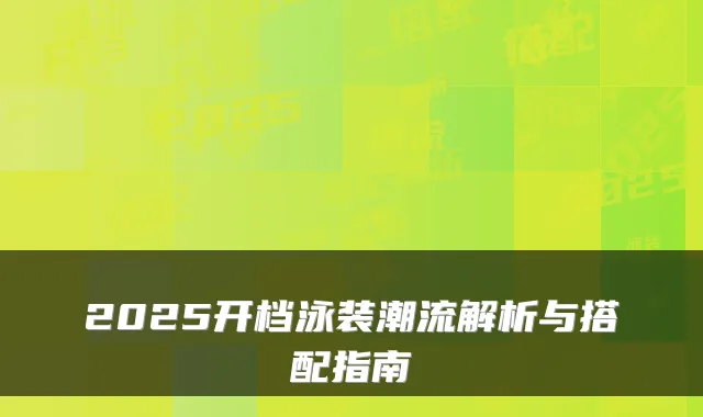 2025开档泳装潮流解析与搭配指南