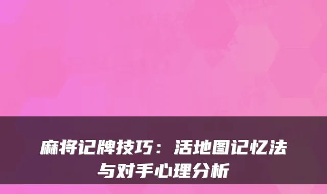 麻将记牌技巧：活地图记忆法与对手心理分析