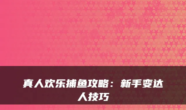真人欢乐捕鱼攻略：新手变达人技巧