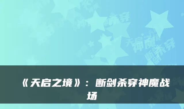 《天启之境》:断剑杀穿神魔战场