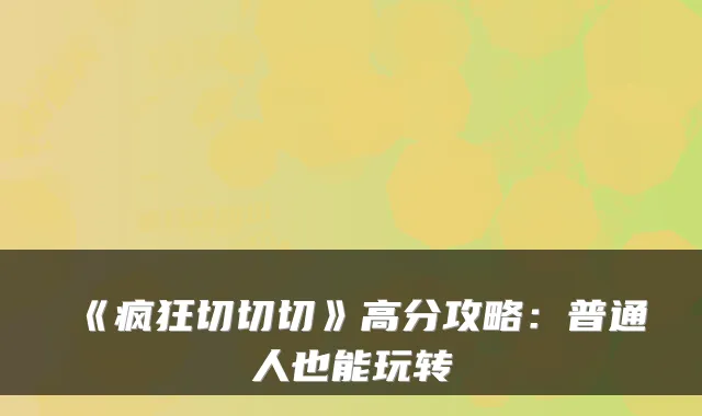 《疯狂切切切》高分攻略:普通人也能玩转