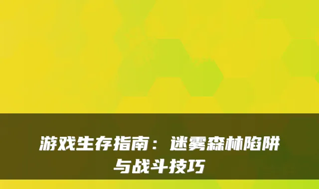 游戏生存指南:迷雾森林陷阱与战斗技巧
