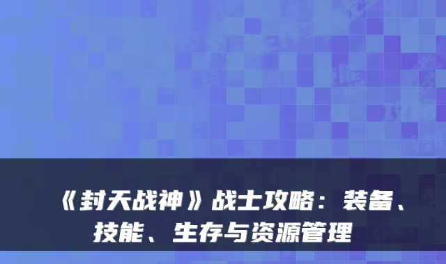 《封天战神》战士攻略:装备、技能、生存与资源管理