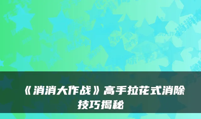 《消消大作战》高手拉花式消除技巧揭秘