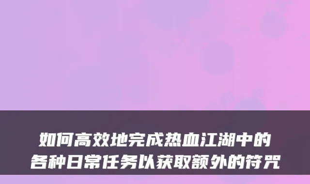 如何高效地完成热血江湖中的各种日常任务以获取额外的符咒