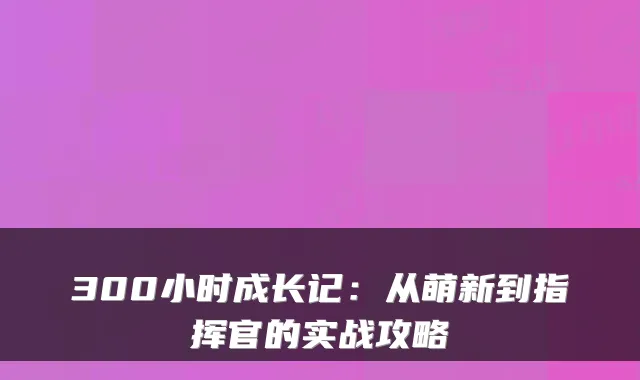 300小时成长记：从萌新到指挥官的实战攻略