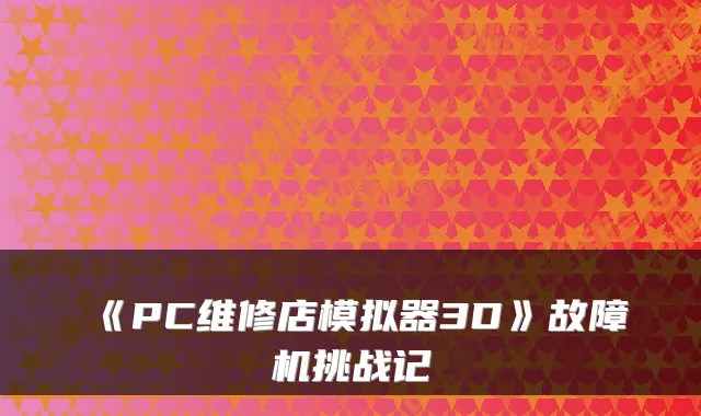 《PC维修店模拟器3D》故障机挑战记