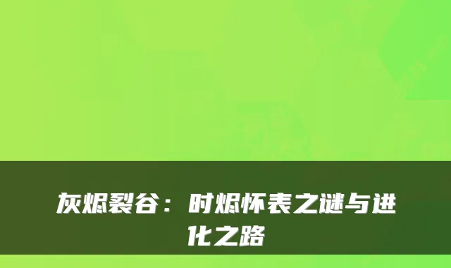 灰烬裂谷：时烬怀表之谜与进化之路