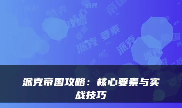 派克帝国攻略：核心要素与实战技巧