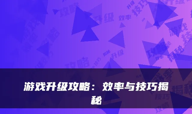 游戏升级攻略：效率与技巧揭秘