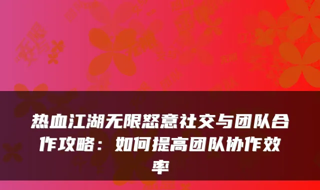 热血江湖无限怒意社交与团队合作攻略：如何提高团队协作效率