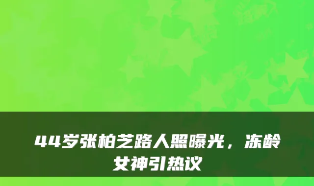 44岁张柏芝路人照曝光，冻龄女神引热议