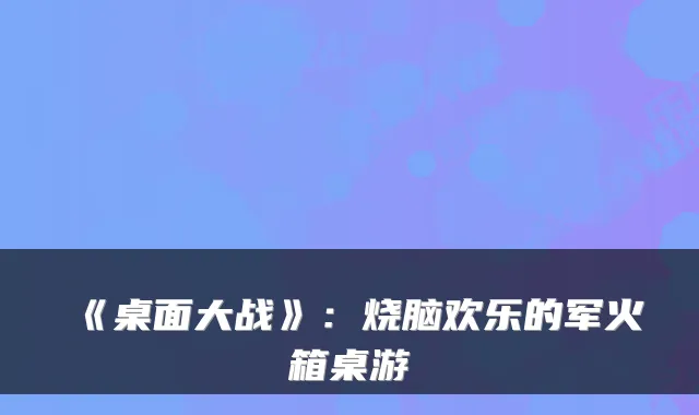 《桌面大战》：烧脑欢乐的军火箱桌游