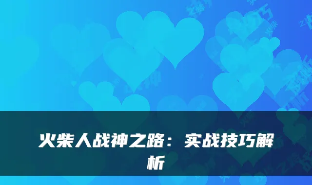 火柴人战神之路：实战技巧解析