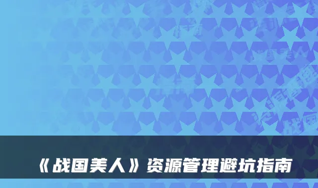 《战国美人》资源管理避坑指南