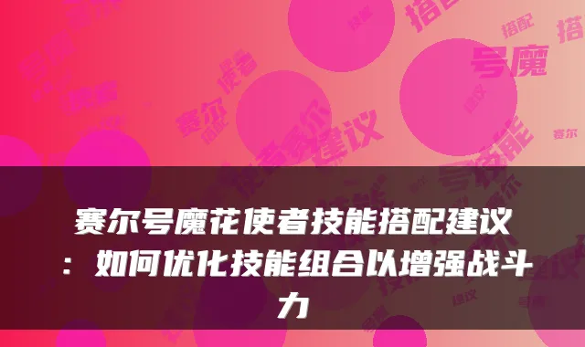 赛尔号魔花使者技能搭配建议：如何优化技能组合以增强战斗力