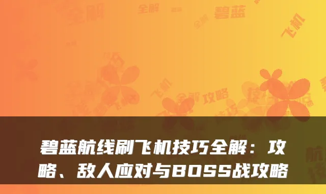 碧蓝航线刷飞机技巧全解：攻略、敌人应对与BOSS战攻略