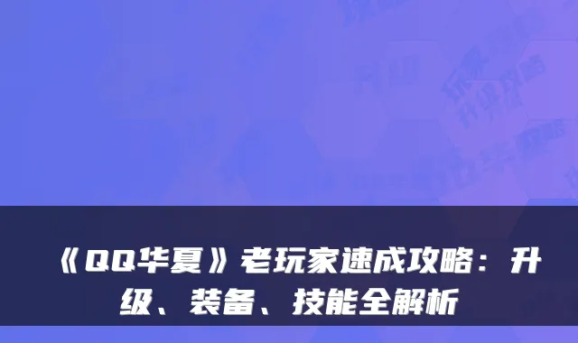 《QQ华夏》老玩家速成攻略：升级、装备、技能全解析