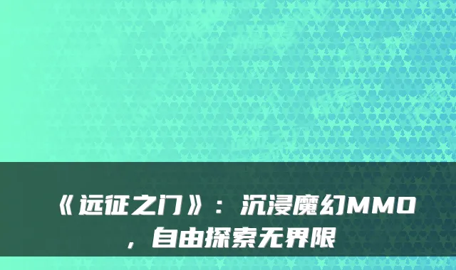 《远征之门》：沉浸魔幻MMO，自由探索无界限