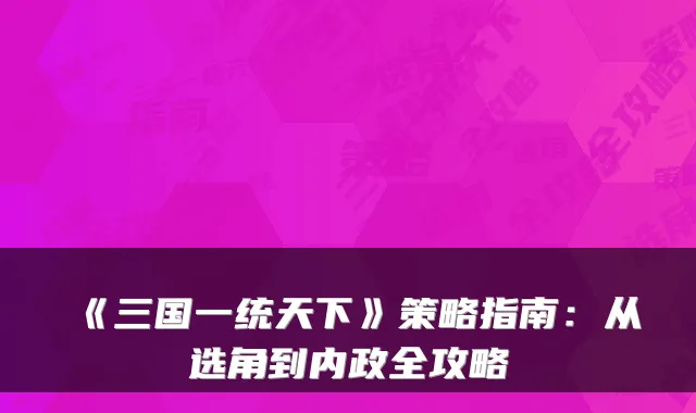 《三国一统天下》策略指南：从选角到内政全攻略