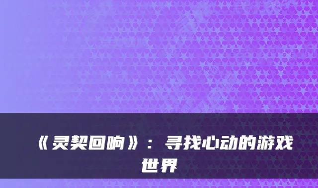 《灵契回响》：寻找心动的游戏世界