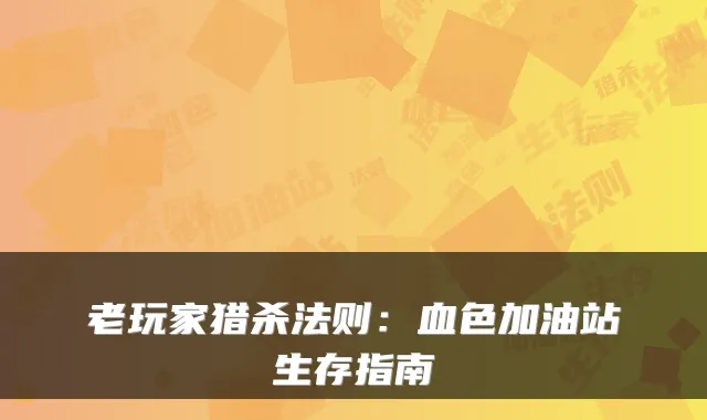 老玩家猎杀法则：血色加油站生存指南