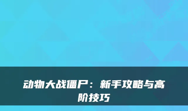 动物大战僵尸：新手攻略与高阶技巧
