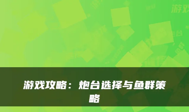 游戏攻略:炮台选择与鱼群策略