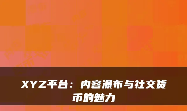 XYZ平台：内容瀑布与社交货币的魅力