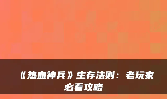 《热血神兵》生存法则：老玩家必看攻略