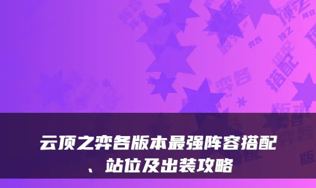 云顶之弈各版本强阵容搭配、站位及出装攻略