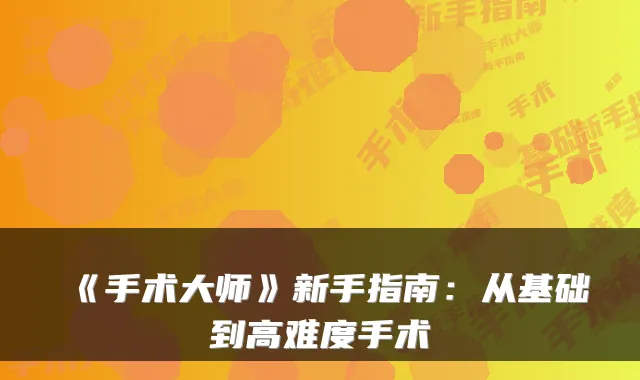 《手术大师》新手指南：从基础到高难度手术
