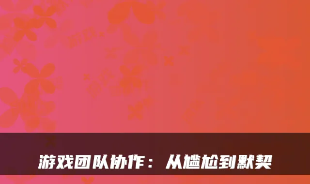 游戏团队协作：从尴尬到默契