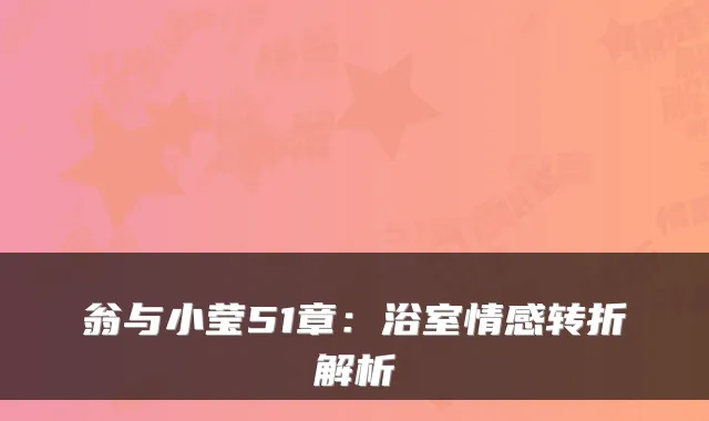 翁与小莹51章：浴室情感转折解析