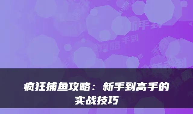 疯狂捕鱼攻略：新手到高手的实战技巧