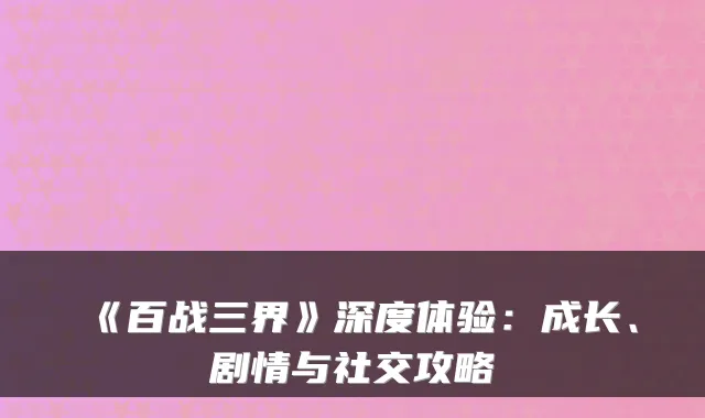 《百战三界》深度体验:成长、剧情与社交攻略