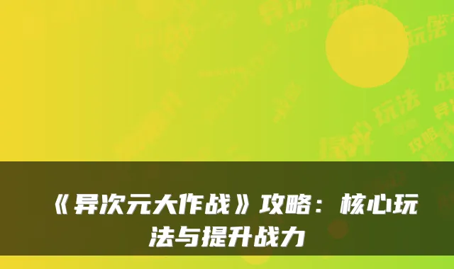 《异次元大作战》攻略：核心玩法与提升战力