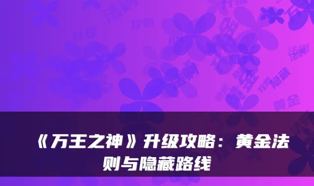 《万王之神》升级攻略：黄金法则与隐藏路线