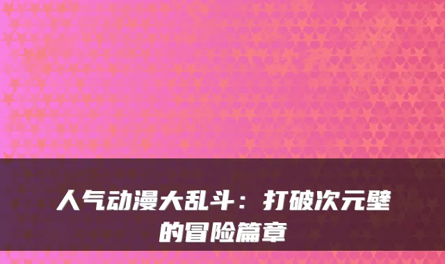人气动漫大乱斗：打破次元壁的冒险篇章
