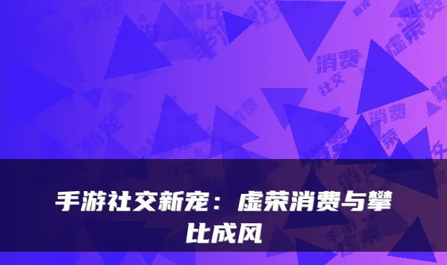 手游社交新宠：虚荣消费与攀比成风
