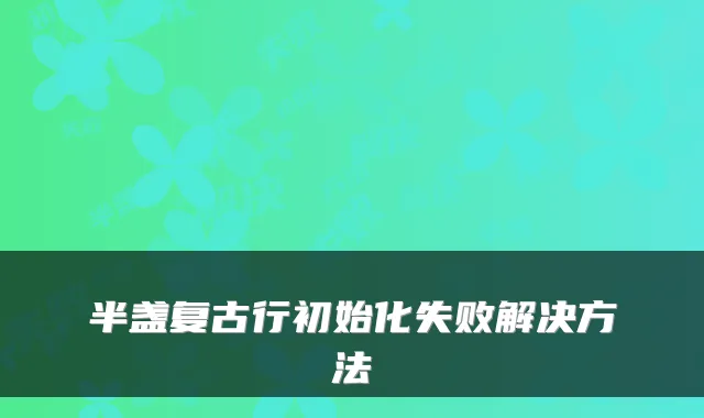 半盏复古行初始化失败解决方法