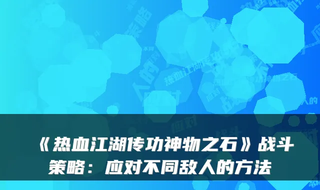 《热血江湖传功神物之石》战斗策略：应对不同敌人的方法